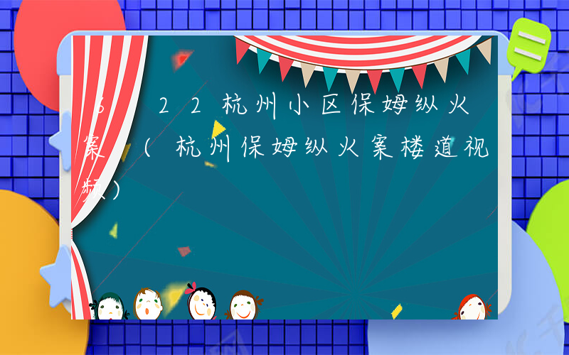 6 22杭州小区保姆纵火案 (杭州保姆纵火案楼道视频)